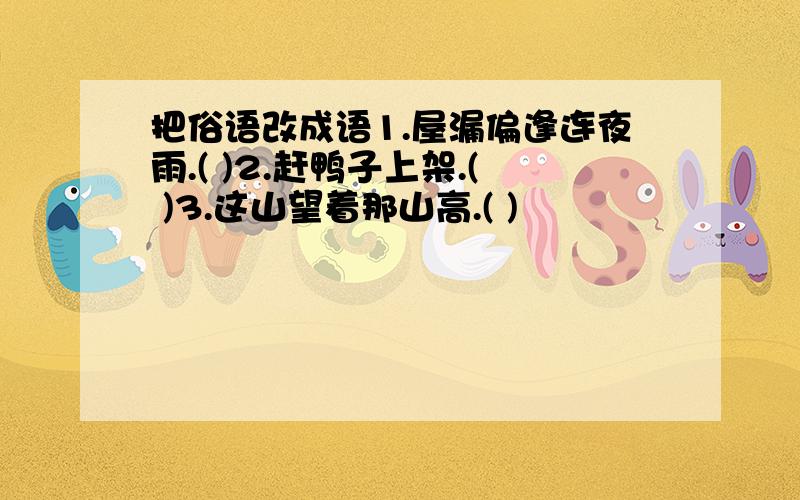 把俗语改成语1.屋漏偏逢连夜雨.( )2.赶鸭子上架.( )3.这山望着那山高.( )