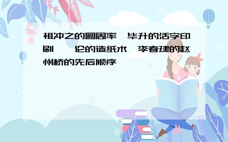 祖冲之的圆周率、毕升的活字印刷、蔡伦的造纸术、李春建的赵州桥的先后顺序