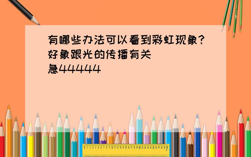 有哪些办法可以看到彩虹现象?好象跟光的传播有关`````急44444