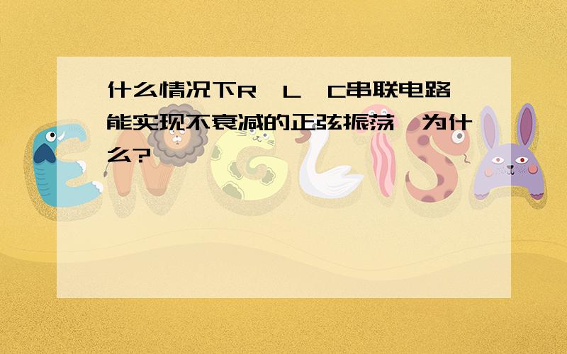 什么情况下R、L、C串联电路能实现不衰减的正弦振荡,为什么?