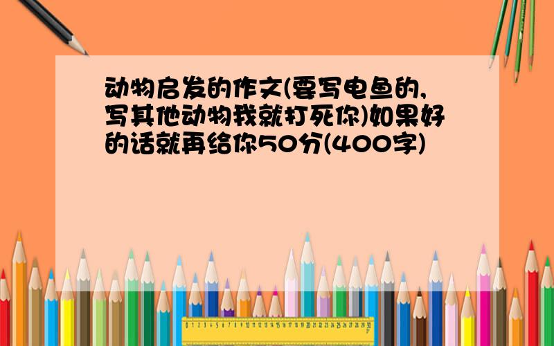 动物启发的作文(要写电鱼的,写其他动物我就打死你)如果好的话就再给你50分(400字)