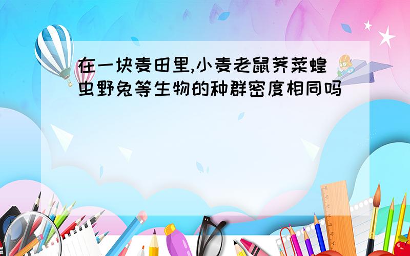 在一块麦田里,小麦老鼠荠菜蝗虫野兔等生物的种群密度相同吗