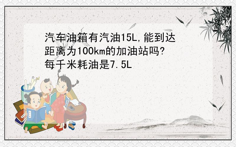 汽车油箱有汽油15L,能到达距离为100km的加油站吗?每千米耗油是7.5L