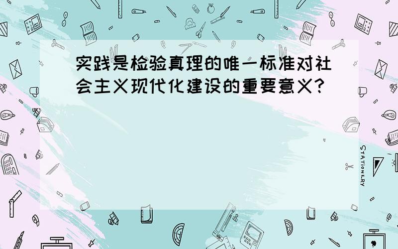 实践是检验真理的唯一标准对社会主义现代化建设的重要意义?