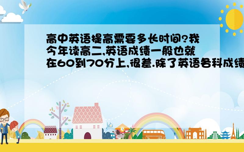 高中英语提高需要多长时间?我今年读高二,英语成绩一般也就在60到70分上,很差.除了英语各科成绩都很好.就英语拉分.我听力还可以,20个错3个左右.其它的应该怎么学?英语考到100以上需要多长