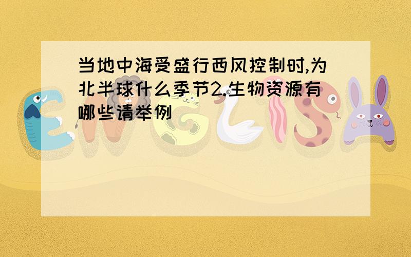 当地中海受盛行西风控制时,为北半球什么季节2.生物资源有哪些请举例