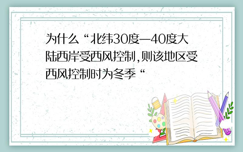 为什么“北纬30度—40度大陆西岸受西风控制,则该地区受西风控制时为冬季“