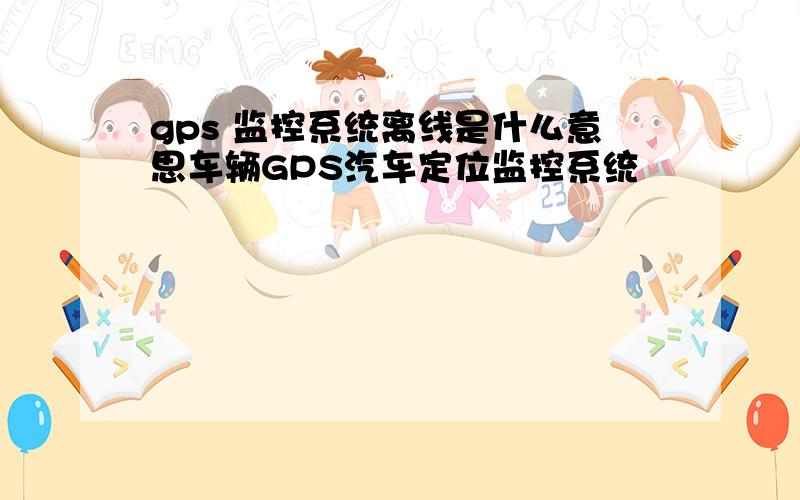 gps 监控系统离线是什么意思车辆GPS汽车定位监控系统