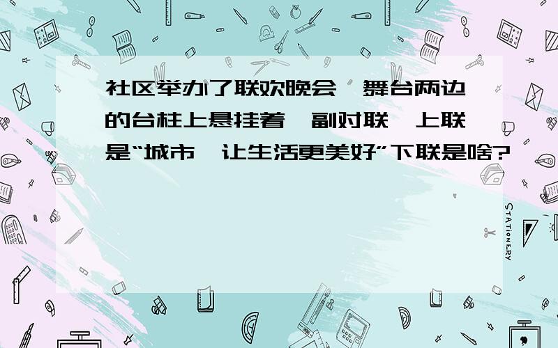 社区举办了联欢晚会,舞台两边的台柱上悬挂着一副对联,上联是“城市,让生活更美好”下联是啥?