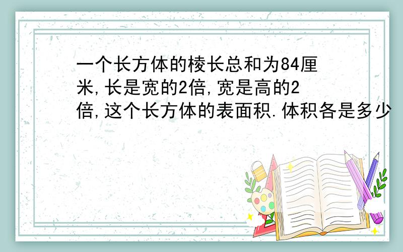 一个长方体的棱长总和为84厘米,长是宽的2倍,宽是高的2倍,这个长方体的表面积.体积各是多少