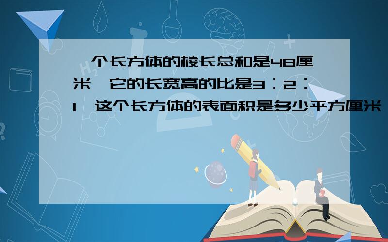 一个长方体的棱长总和是48厘米,它的长宽高的比是3：2：1,这个长方体的表面积是多少平方厘米,体积是多少要有算式