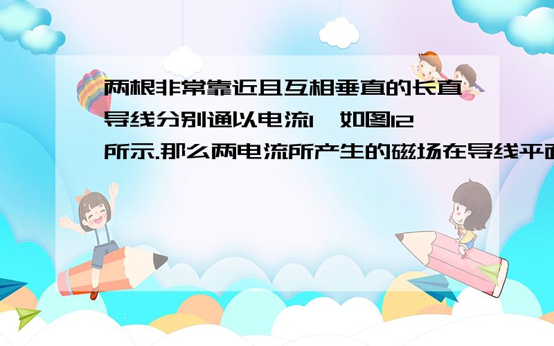 两根非常靠近且互相垂直的长直导线分别通以电流I,如图12所示.那么两电流所产生的磁场在导线平面内方向一致的是哪些区域 （ ）A．区域1 B .区域2C．区域3 D .区域4