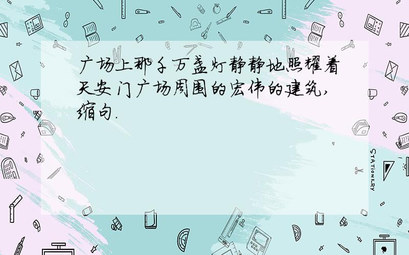 广场上那千万盏灯静静地照耀着天安门广场周围的宏伟的建筑,缩句.