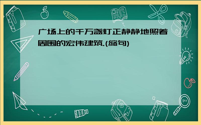 广场上的千万盏灯正静静地照着周围的宏伟建筑.(缩句)