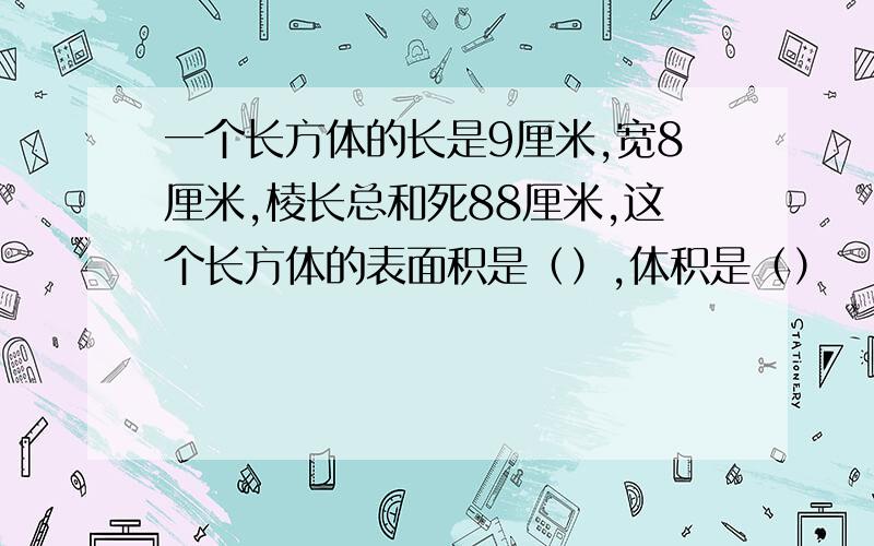 一个长方体的长是9厘米,宽8厘米,棱长总和死88厘米,这个长方体的表面积是（）,体积是（）