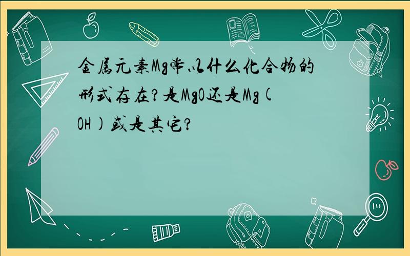 金属元素Mg常以什么化合物的形式存在?是MgO还是Mg(OH)或是其它?