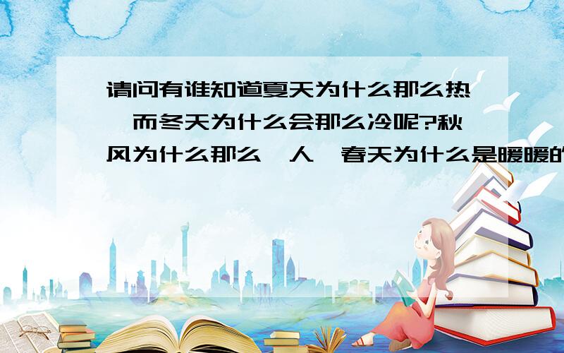 请问有谁知道夏天为什么那么热,而冬天为什么会那么冷呢?秋风为什么那么怡人,春天为什么是暖暖的…