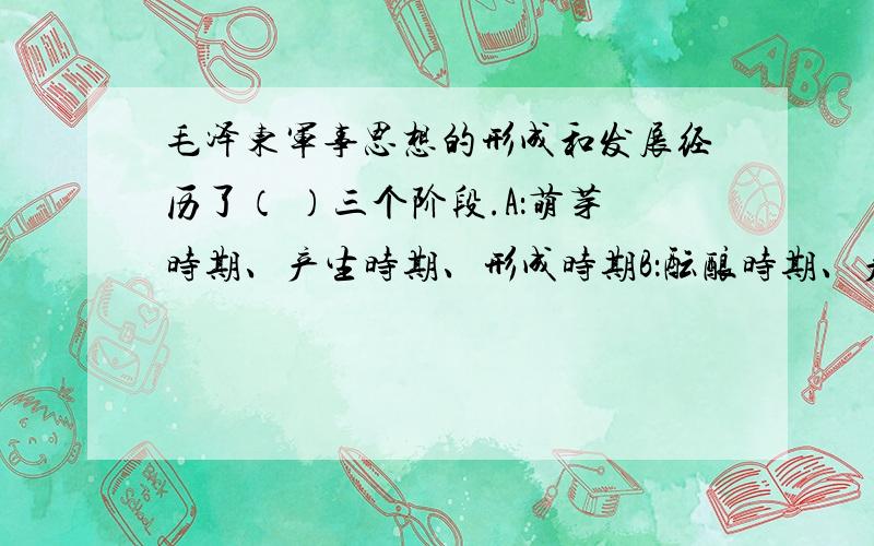 毛泽东军事思想的形成和发展经历了（ ）三个阶段.A：萌芽时期、产生时期、形成时期B：酝酿时期、产生时期、丰富和发展时期.C：产生时期、形成时期、丰富和发展时期.