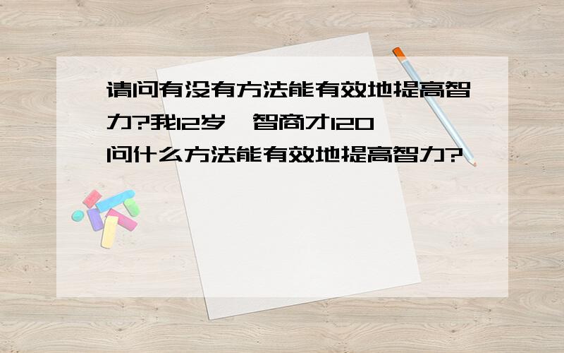 请问有没有方法能有效地提高智力?我12岁,智商才120,问什么方法能有效地提高智力?