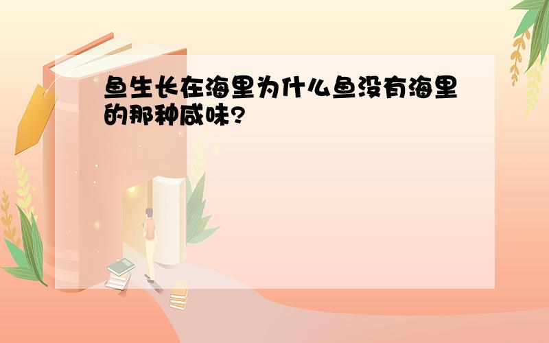 鱼生长在海里为什么鱼没有海里的那种咸味?