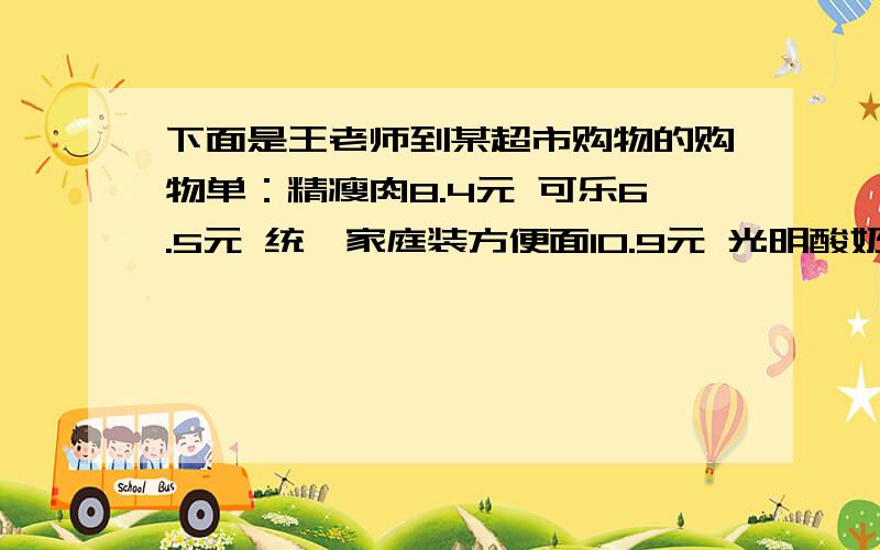 下面是王老师到某超市购物的购物单：精瘦肉8.4元 可乐6.5元 统一家庭装方便面10.9元 光明酸奶12元洗发水39.8元阿尔卑斯奶糖2.3元牛肉干11.8元（1）你能估算出王老师共花了多少元吗?（2）王