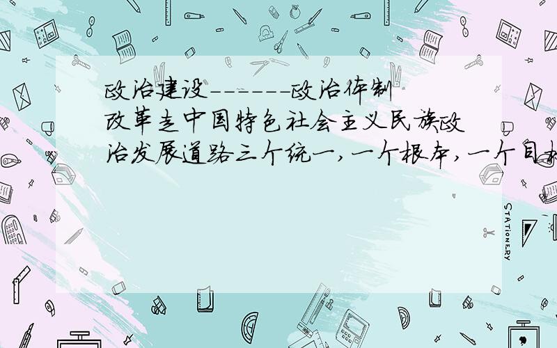 政治建设------政治体制改革走中国特色社会主义民族政治发展道路三个统一,一个根本,一个目标指的是什么?