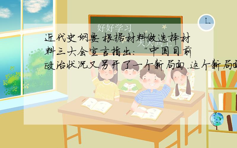 近代史纲要 根据材料做选择材料三大会宣言指出：“中国目前政治状况又另开了一个新局面.这个新局面一方便利于帝国主义列强实行华盛顿会议所决定的共同侵略政策,一方延长中国的纠纷