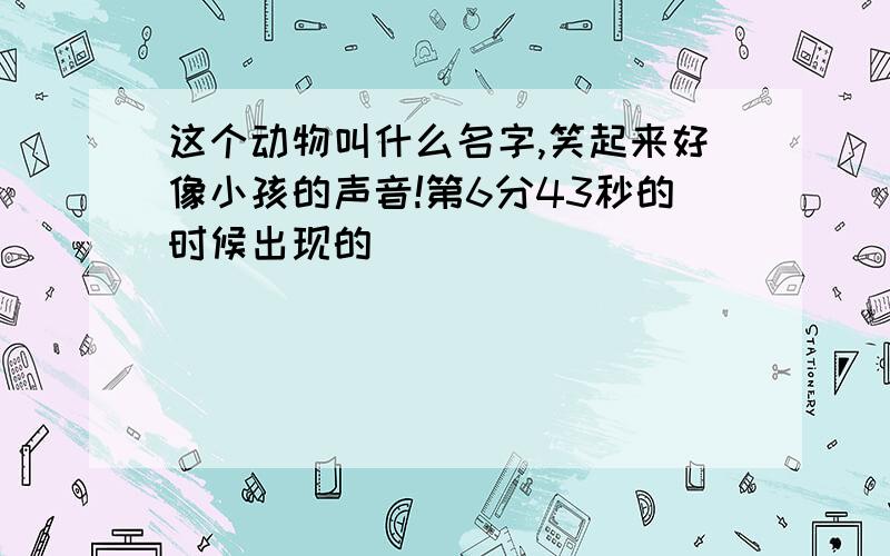 这个动物叫什么名字,笑起来好像小孩的声音!第6分43秒的时候出现的