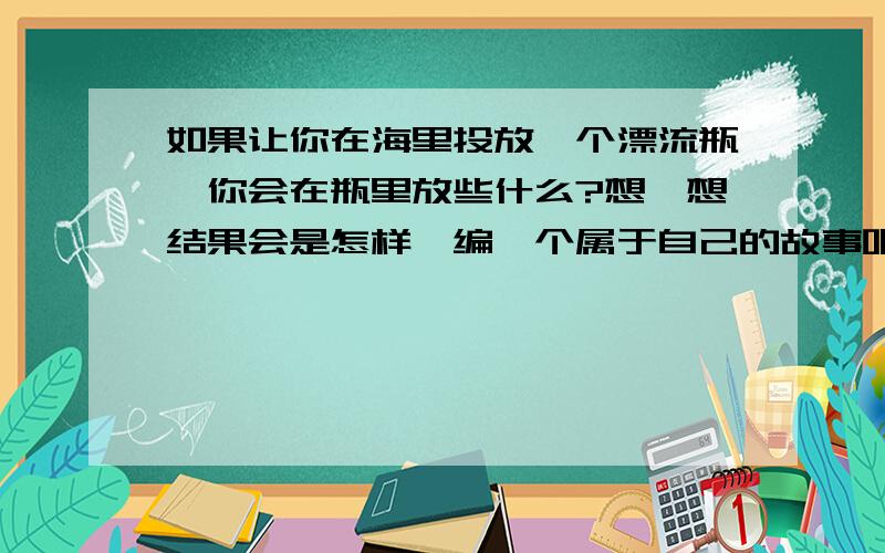 如果让你在海里投放一个漂流瓶,你会在瓶里放些什么?想一想结果会是怎样,编一个属于自己的故事吧.要300字我是四年级