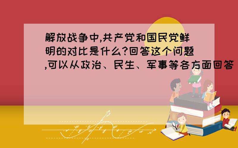 解放战争中,共产党和国民党鲜明的对比是什么?回答这个问题,可以从政治、民生、军事等各方面回答