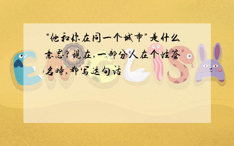 “他和你在同一个城市”是什么意思?现在,一部分人在个性签名时,都写这句话