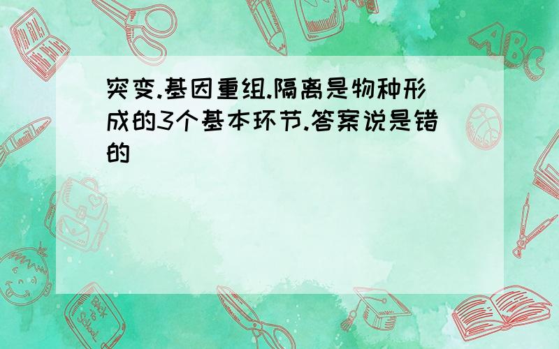 突变.基因重组.隔离是物种形成的3个基本环节.答案说是错的