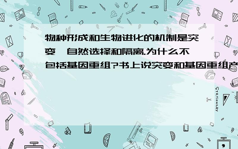 物种形成和生物进化的机制是突变、自然选择和隔离.为什么不包括基因重组?书上说突变和基因重组产生进化的原材料,为什么不包括基因重组呢?