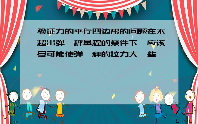 验证力的平行四边形的问题在不超出弹簧秤量程的条件下,应该尽可能使弹簧秤的拉力大一些,