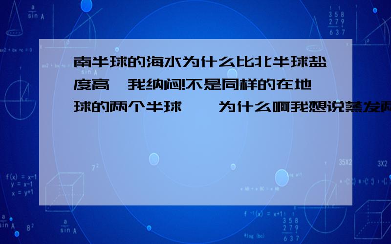 南半球的海水为什么比北半球盐度高,我纳闷!不是同样的在地球的两个半球嘛,为什么啊我想说蒸发两个半球是差不多的