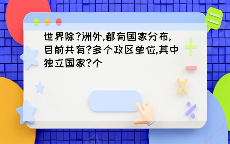 世界除?洲外,都有国家分布,目前共有?多个政区单位,其中独立国家?个