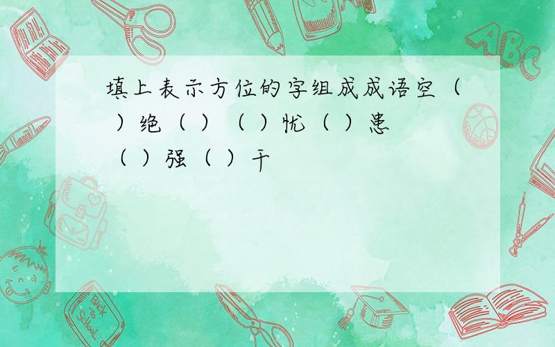 填上表示方位的字组成成语空（ ）绝（ ）（ ）忧（ ）患（ ）强（ ）干