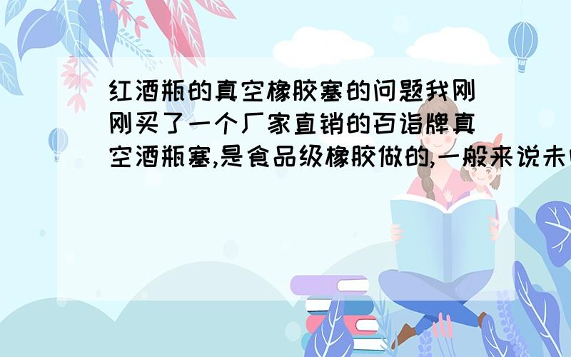 红酒瓶的真空橡胶塞的问题我刚刚买了一个厂家直销的百诣牌真空酒瓶塞,是食品级橡胶做的,一般来说未喝完的红酒是要成一个倾斜角摆放.但是红酒的酸性比较强,会不会腐蚀橡胶塞的?