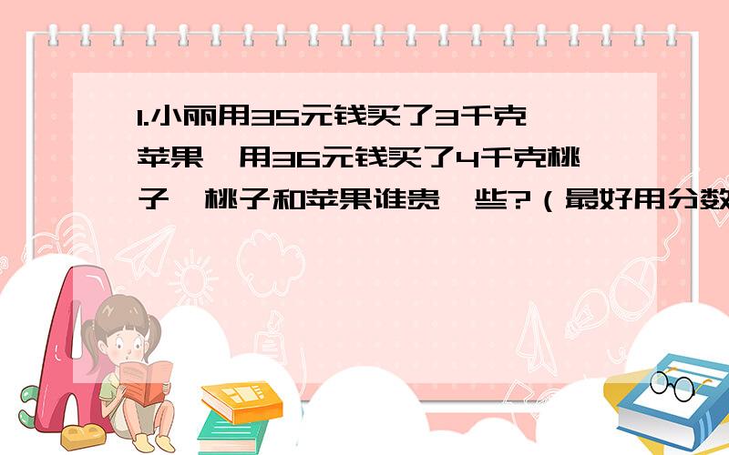 1.小丽用35元钱买了3千克苹果,用36元钱买了4千克桃子,桃子和苹果谁贵一些?（最好用分数解）2.小芬5分钟做了3道题,小圆8分钟做了5道题,谁做题的速度快一些?（最好用分数解）3.体育课上,老