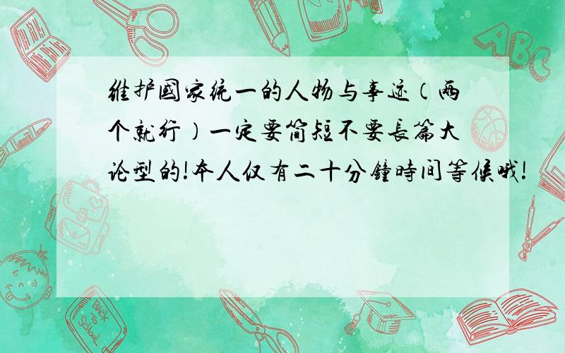 维护国家统一的人物与事迹（两个就行）一定要简短不要长篇大论型的!本人仅有二十分钟时间等候哦!