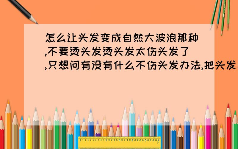 怎么让头发变成自然大波浪那种,不要烫头发烫头发太伤头发了,只想问有没有什么不伤头发办法,把头发弄成自然一点的大波浪,越自然越好,我头发很长的,