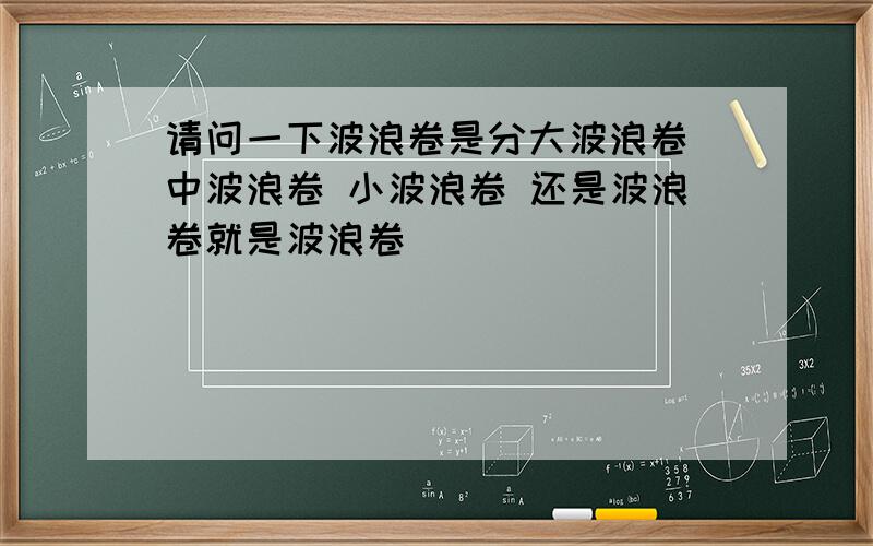 请问一下波浪卷是分大波浪卷 中波浪卷 小波浪卷 还是波浪卷就是波浪卷