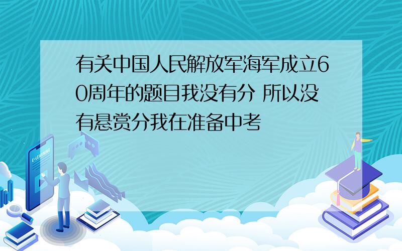 有关中国人民解放军海军成立60周年的题目我没有分 所以没有悬赏分我在准备中考