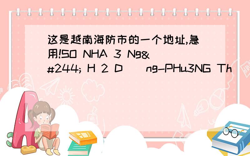 这是越南海防市的一个地址,急用!SO NHA 3 Ngô H 2 Dương-PHu3NG Thượng Lý-Quan Hồng Bàng-Hải Phòng Việt Nam