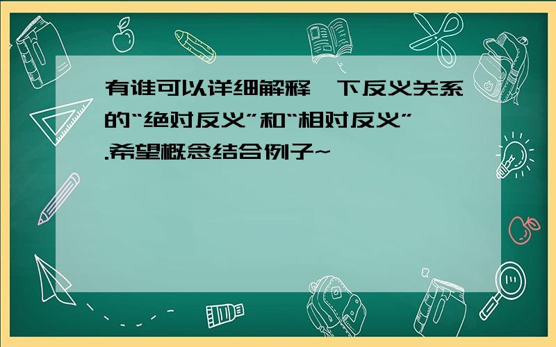 有谁可以详细解释一下反义关系的“绝对反义”和“相对反义”.希望概念结合例子~