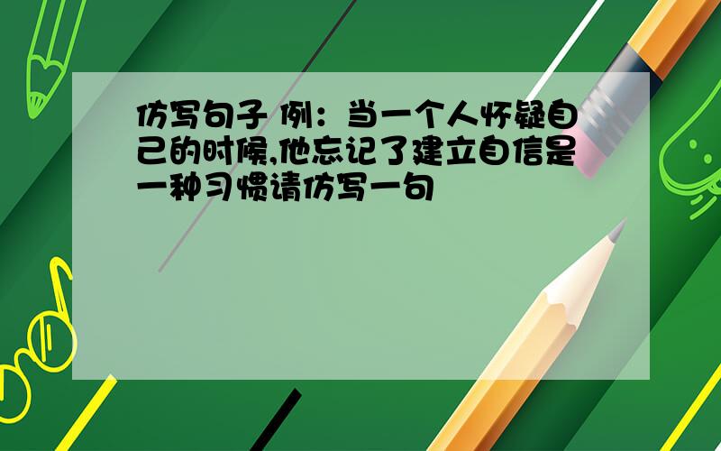 仿写句子 例：当一个人怀疑自己的时候,他忘记了建立自信是一种习惯请仿写一句