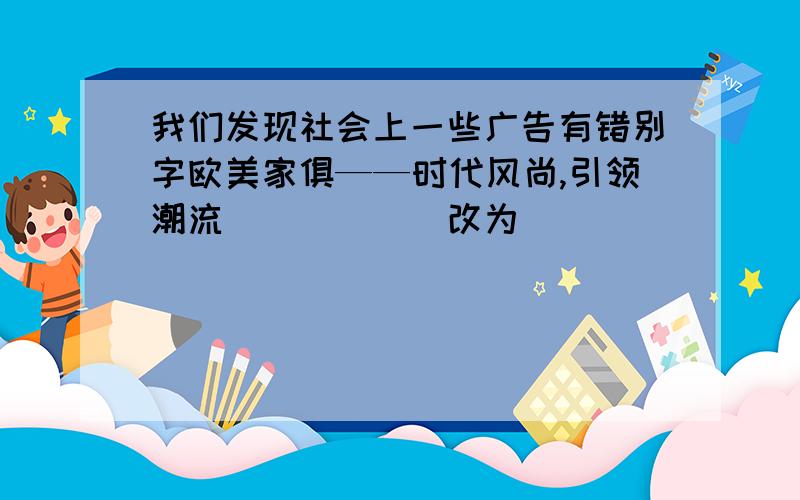 我们发现社会上一些广告有错别字欧美家俱——时代风尚,引领潮流______改为________