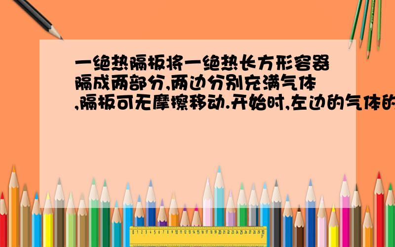 一绝热隔板将一绝热长方形容器隔成两部分,两边分别充满气体,隔板可无摩擦移动.开始时,左边的气体的温度为0℃,右边的气体的温度为20℃,隔板处于静止状态,当左边的气体加热到20℃,右边的