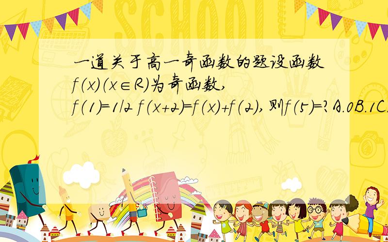 一道关于高一奇函数的题设函数f（x）（x∈R）为奇函数,f（1）=1／2 f（x+2）=f（x）+f（2）,则f（5）=?A.0B.1C.5／2D.5