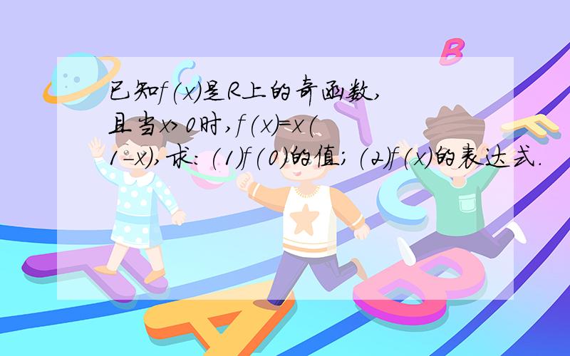 已知f(x)是R上的奇函数,且当x>0时,f(x)=x(1-x),求:(1)f(0)的值;(2)f(x)的表达式.